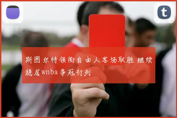 斯图尔特领衔自由人客场取胜 继续稳居wnba争冠行列