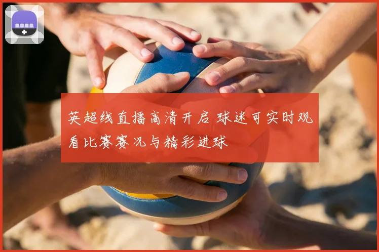 英超线直播高清开启 球迷可实时观看比赛赛况与精彩进球