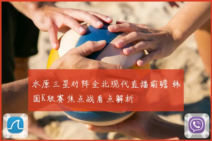 水原三星对阵全北现代直播前瞻 韩国K联赛焦点战看点解析