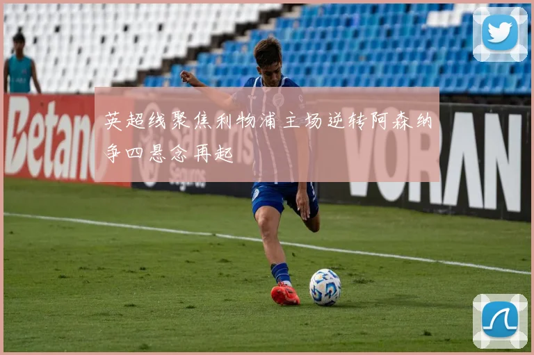 英超线聚焦利物浦主场逆转阿森纳争四悬念再起