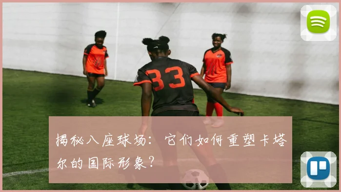 揭秘八座球场：它们如何重塑卡塔尔的国际形象？