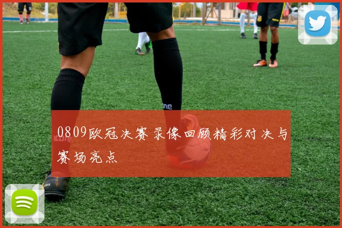 0809欧冠决赛录像回顾精彩对决与赛场亮点