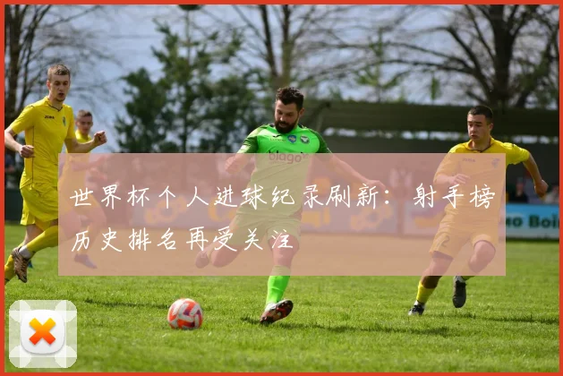 世界杯个人进球纪录刷新：射手榜历史排名再受关注