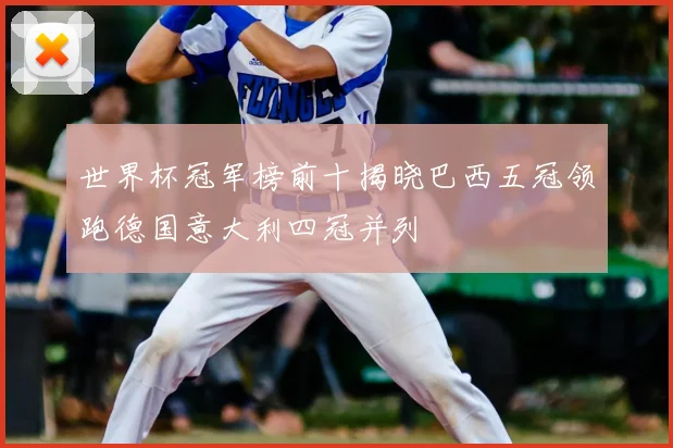 世界杯冠军榜前十揭晓巴西五冠领跑德国意大利四冠并列