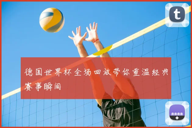 德国世界杯全场回放带你重温经典赛事瞬间