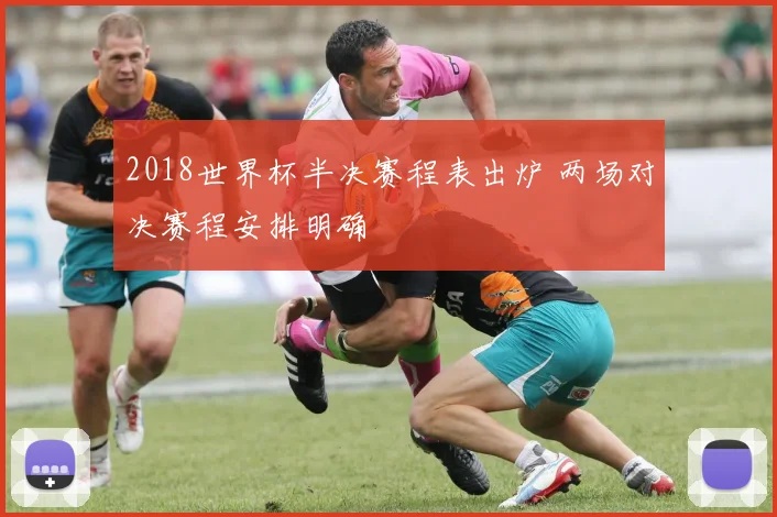 2018世界杯半决赛程表出炉 两场对决赛程安排明确