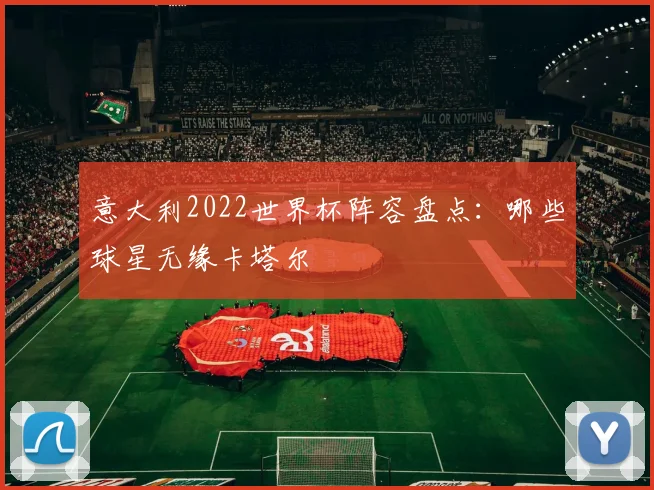 意大利2022世界杯阵容盘点:哪些球星无缘卡塔尔
