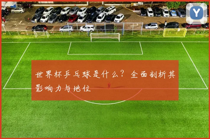 世界杯乒乓球是什么？全面剖析其影响力与地位