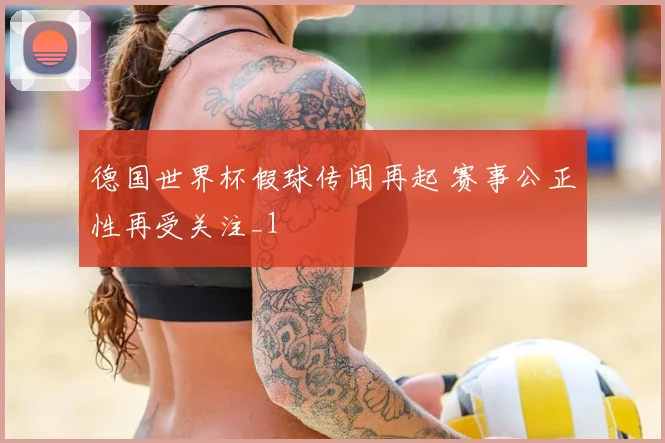 德国世界杯假球传闻再起 赛事公正性再受关注_1