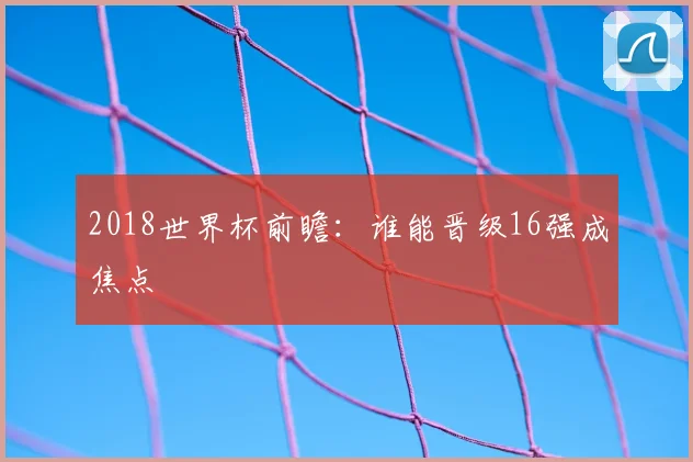 2018世界杯前瞻：谁能晋级16强成焦点