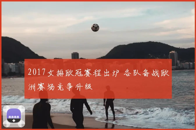 2017女排欧冠赛程出炉 各队备战欧洲赛场竞争升级