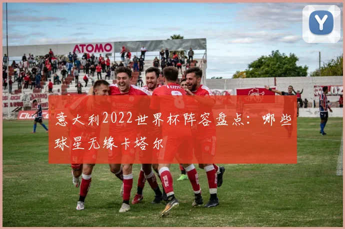 意大利2022世界杯阵容盘点：哪些球星无缘卡塔尔