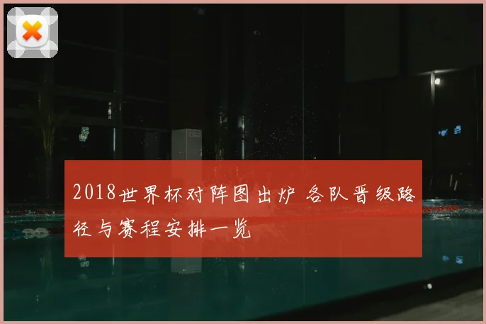 2018世界杯对阵图出炉 各队晋级路径与赛程安排一览