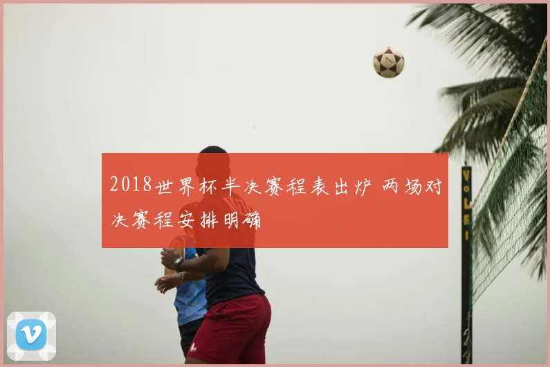 2018世界杯半决赛程表出炉 两场对决赛程安排明确
